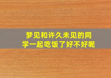 梦见和许久未见的同学一起吃饭了好不好呢