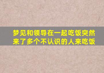 梦见和领导在一起吃饭突然来了多个不认识的人来吃饭