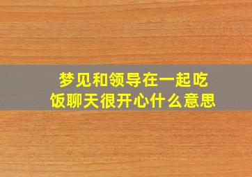 梦见和领导在一起吃饭聊天很开心什么意思