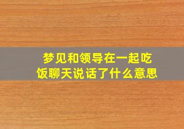 梦见和领导在一起吃饭聊天说话了什么意思