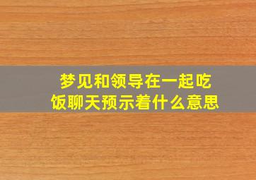 梦见和领导在一起吃饭聊天预示着什么意思