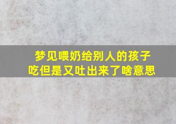 梦见喂奶给别人的孩子吃但是又吐出来了啥意思