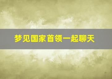 梦见国家首领一起聊天