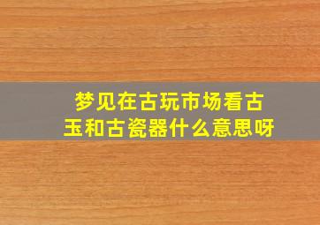 梦见在古玩市场看古玉和古瓷器什么意思呀