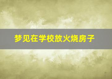 梦见在学校放火烧房子