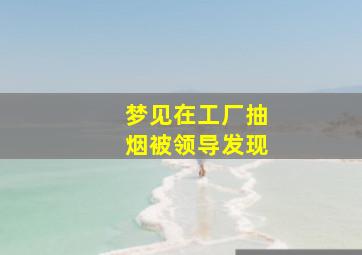 梦见在工厂抽烟被领导发现