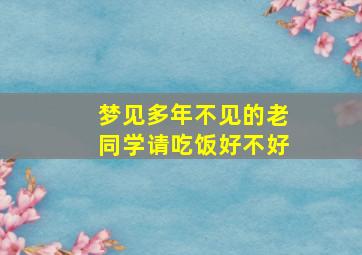 梦见多年不见的老同学请吃饭好不好