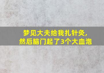 梦见大夫给我扎针灸,然后脑门起了3个大血泡