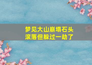 梦见大山崩塌石头滚落但躲过一劫了