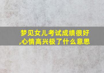 梦见女儿考试成绩很好,心情高兴极了什么意思