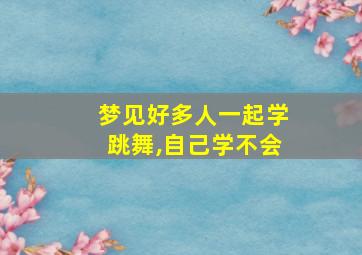 梦见好多人一起学跳舞,自己学不会