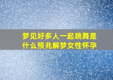 梦见好多人一起跳舞是什么预兆解梦女性怀孕