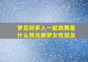 梦见好多人一起跳舞是什么预兆解梦女性朋友