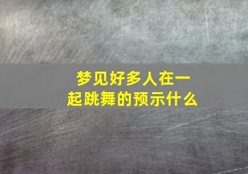 梦见好多人在一起跳舞的预示什么