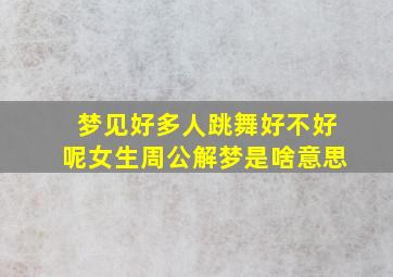 梦见好多人跳舞好不好呢女生周公解梦是啥意思