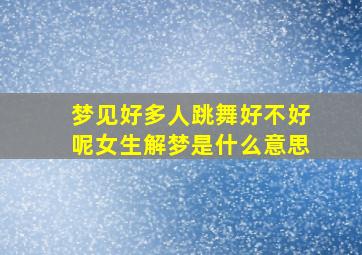 梦见好多人跳舞好不好呢女生解梦是什么意思