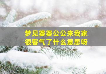 梦见婆婆公公来我家很客气了什么意思呀