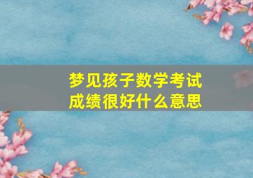 梦见孩子数学考试成绩很好什么意思