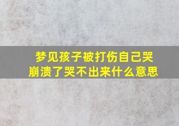 梦见孩子被打伤自己哭崩溃了哭不出来什么意思