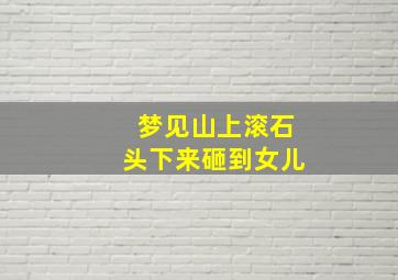 梦见山上滚石头下来砸到女儿