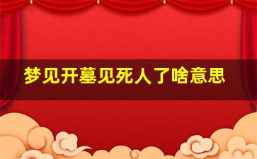 梦见开墓见死人了啥意思