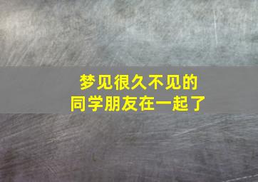 梦见很久不见的同学朋友在一起了