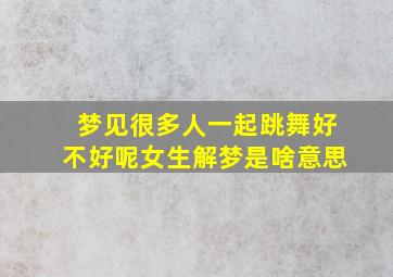 梦见很多人一起跳舞好不好呢女生解梦是啥意思