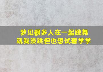 梦见很多人在一起跳舞就我没跳但也想试着学学