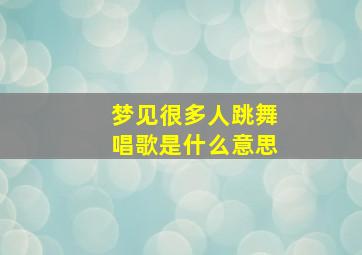 梦见很多人跳舞唱歌是什么意思