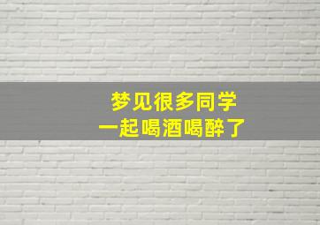 梦见很多同学一起喝酒喝醉了