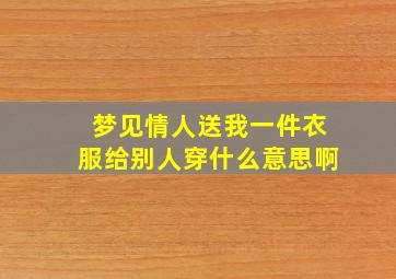 梦见情人送我一件衣服给别人穿什么意思啊