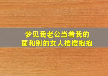 梦见我老公当着我的面和别的女人搂搂抱抱