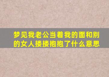 梦见我老公当着我的面和别的女人搂搂抱抱了什么意思