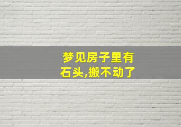 梦见房子里有石头,搬不动了