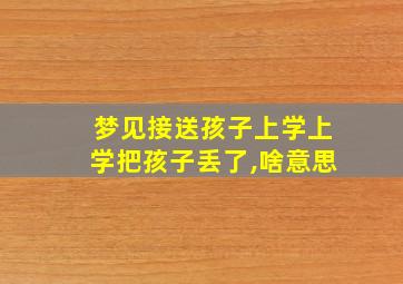 梦见接送孩子上学上学把孩子丢了,啥意思