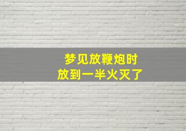 梦见放鞭炮时放到一半火灭了