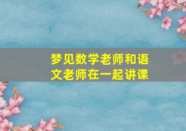 梦见数学老师和语文老师在一起讲课