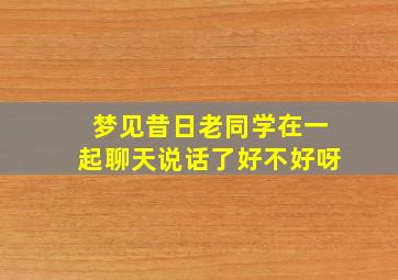 梦见昔日老同学在一起聊天说话了好不好呀