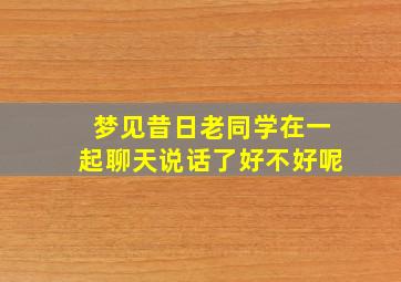 梦见昔日老同学在一起聊天说话了好不好呢