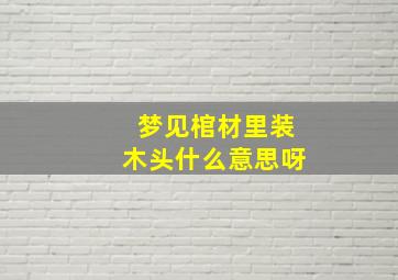 梦见棺材里装木头什么意思呀