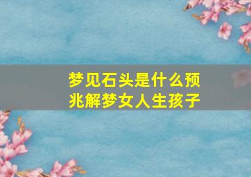 梦见石头是什么预兆解梦女人生孩子