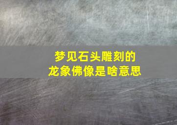 梦见石头雕刻的龙象佛像是啥意思