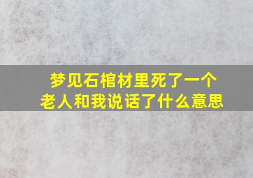 梦见石棺材里死了一个老人和我说话了什么意思