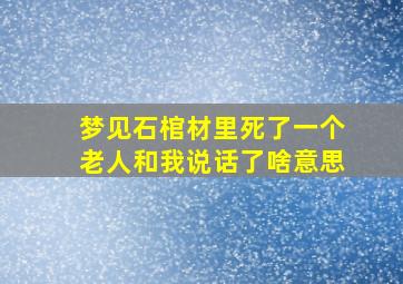 梦见石棺材里死了一个老人和我说话了啥意思