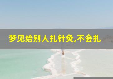 梦见给别人扎针灸,不会扎