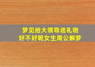 梦见给大领导送礼物好不好呢女生周公解梦