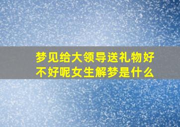 梦见给大领导送礼物好不好呢女生解梦是什么