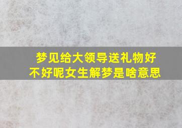 梦见给大领导送礼物好不好呢女生解梦是啥意思