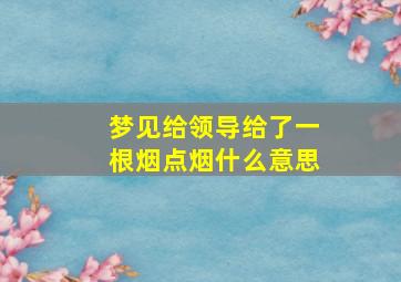 梦见给领导给了一根烟点烟什么意思