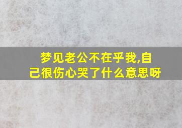 梦见老公不在乎我,自己很伤心哭了什么意思呀